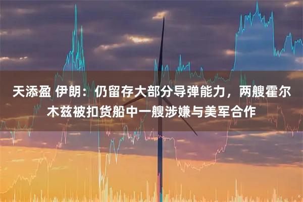 天添盈 伊朗：仍留存大部分导弹能力，两艘霍尔木兹被扣货船中一艘涉嫌与美军合作