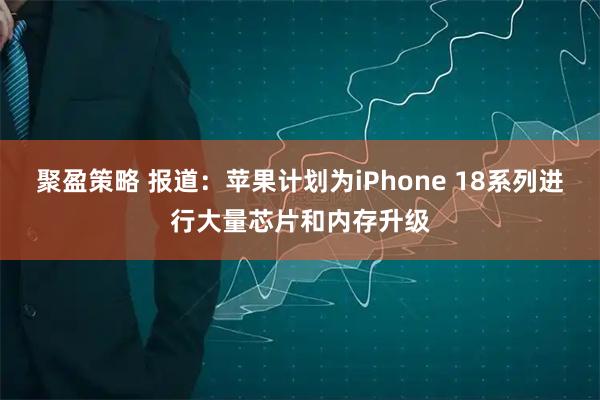 聚盈策略 报道：苹果计划为iPhone 18系列进行大量芯片和内存升级
